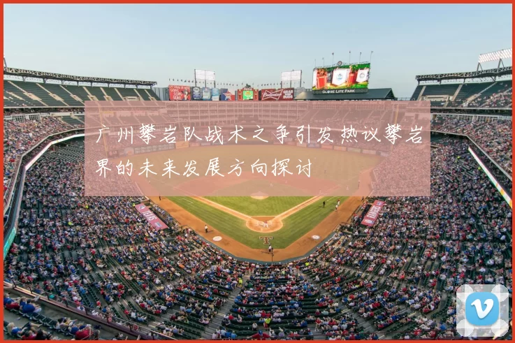 广州攀岩队战术之争引发热议攀岩界的未来发展方向探讨