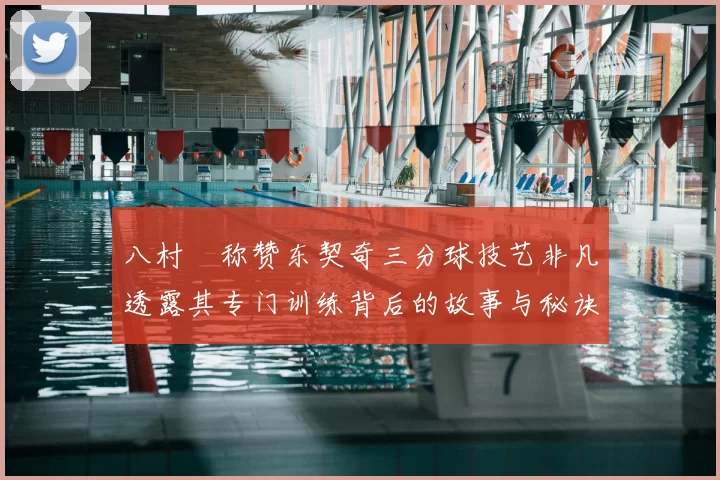 八村塁称赞东契奇三分球技艺非凡透露其专门训练背后的故事与秘诀