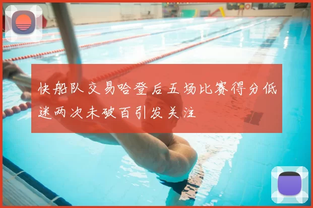 快船队交易哈登后五场比赛得分低迷两次未破百引发关注