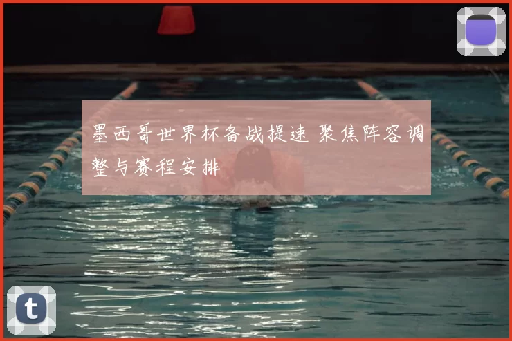 墨西哥世界杯备战提速 聚焦阵容调整与赛程安排