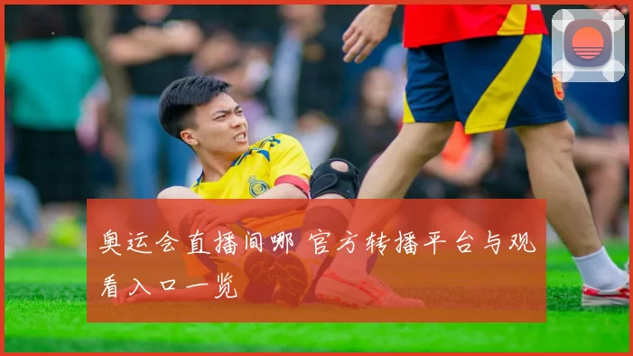 奥运会直播间哪 官方转播平台与观看入口一览