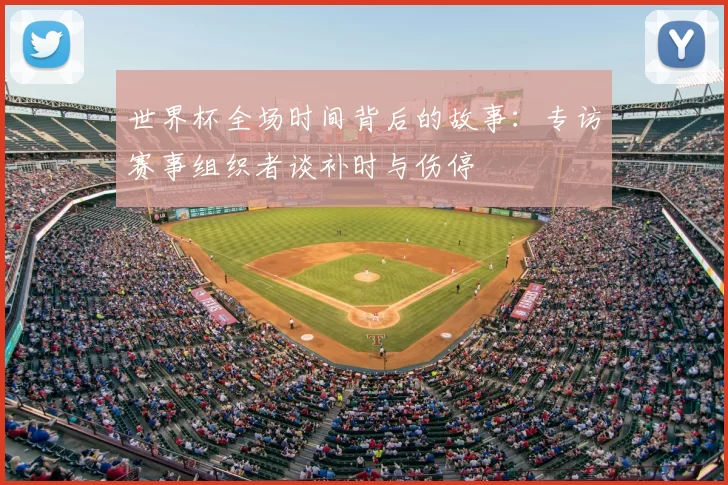 世界杯全场时间背后的故事:专访赛事组织者谈补时与伤停
