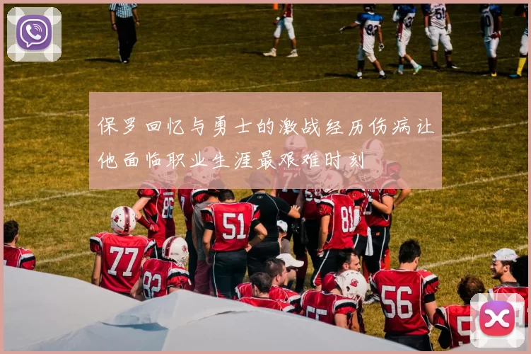 保罗回忆与勇士的激战经历伤病让他面临职业生涯最艰难时刻