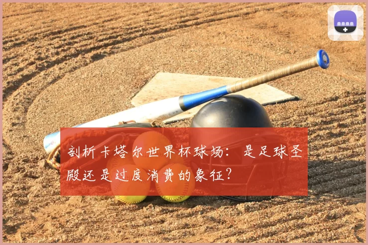剖析卡塔尔世界杯球场：是足球圣殿还是过度消费的象征？