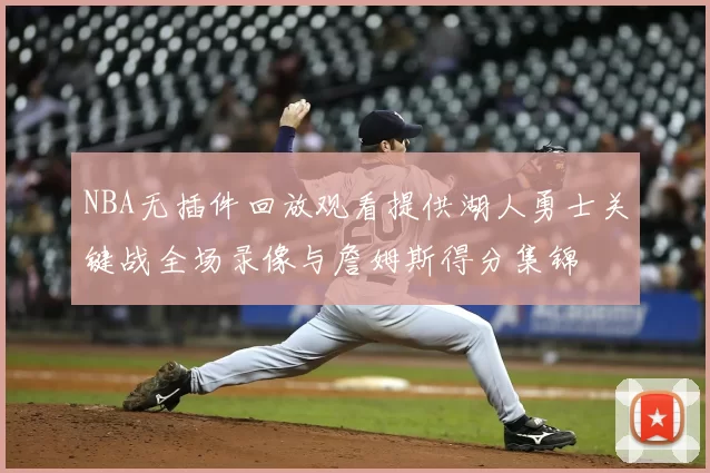 NBA无插件回放观看提供湖人勇士关键战全场录像与詹姆斯得分集锦