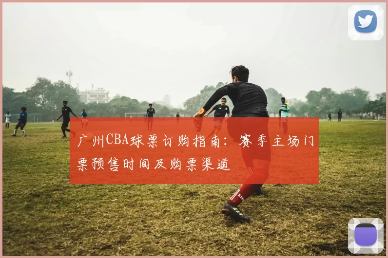 广州CBA球票订购指南：赛季主场门票预售时间及购票渠道
