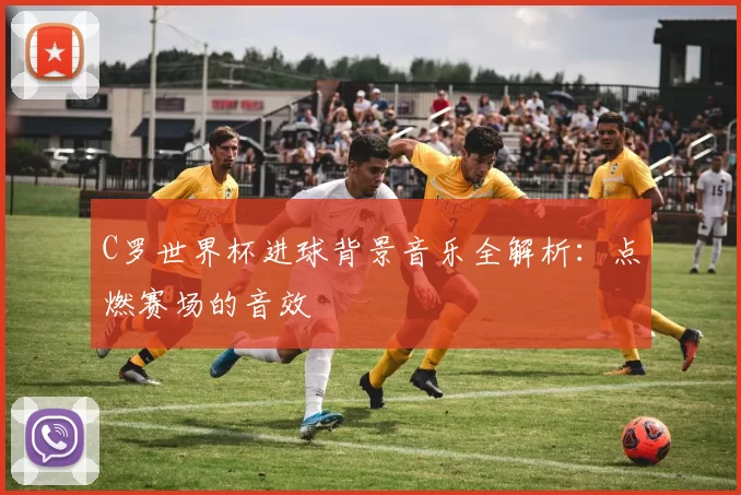 C罗世界杯进球背景音乐全解析:点燃赛场的音效