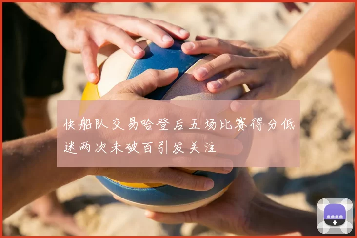 快船队交易哈登后五场比赛得分低迷两次未破百引发关注