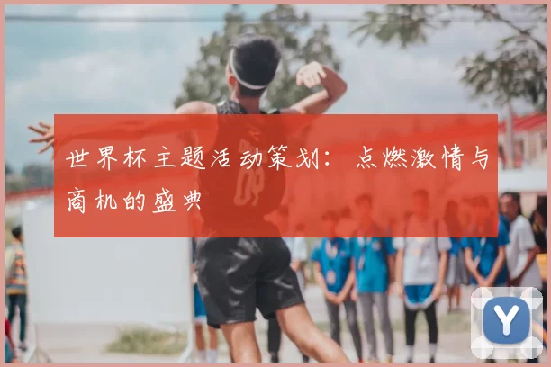 世界杯主题活动策划：点燃激情与商机的盛典