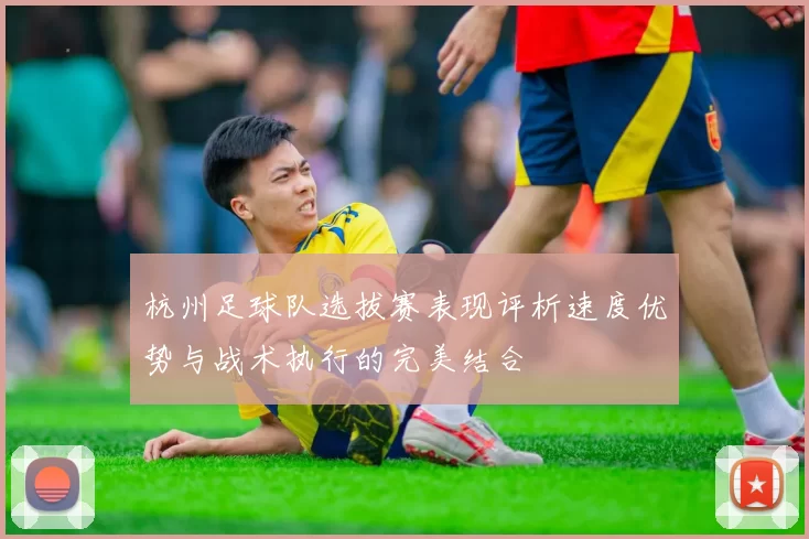 杭州足球队选拔赛表现评析速度优势与战术执行的完美结合
