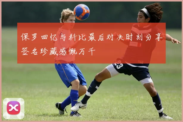 保罗回忆与科比最后对决时刻分享签名珍藏感慨万千