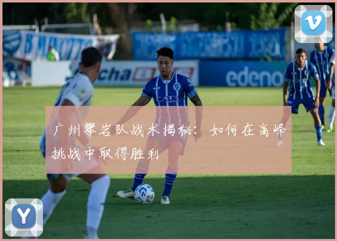 广州攀岩队战术揭秘：如何在高峰挑战中取得胜利