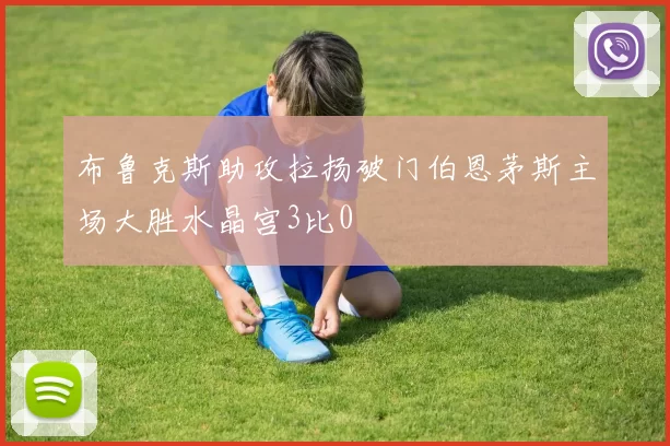 布鲁克斯助攻拉扬破门伯恩茅斯主场大胜水晶宫3比0