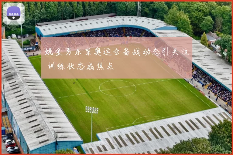 姚金男东京奥运会备战动态引关注 训练状态成焦点