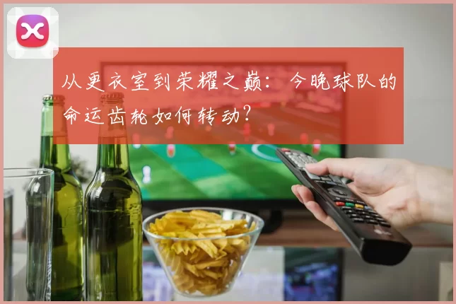 从更衣室到荣耀之巅：今晚球队的命运齿轮如何转动？