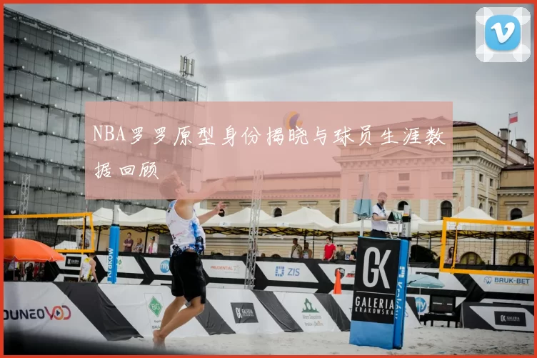 NBA罗罗原型身份揭晓与球员生涯数据回顾