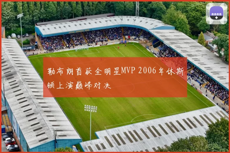 勒布朗首获全明星MVP 2006年休斯顿上演巅峰对决