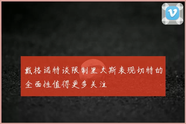 戴格诺特谈限制里夫斯表现切特的全面性值得更多关注