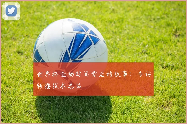 世界杯全场时间背后的故事:专访转播技术总监