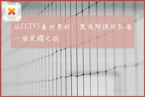 从CCTV5看世界杯:聚焦阿根廷队每一场荣耀之战