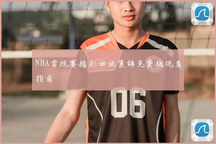 NBA常规赛精彩回放集锦免费线观看指南