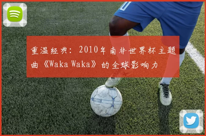 重温经典：2010年南非世界杯主题曲《Waka Waka》的全球影响力