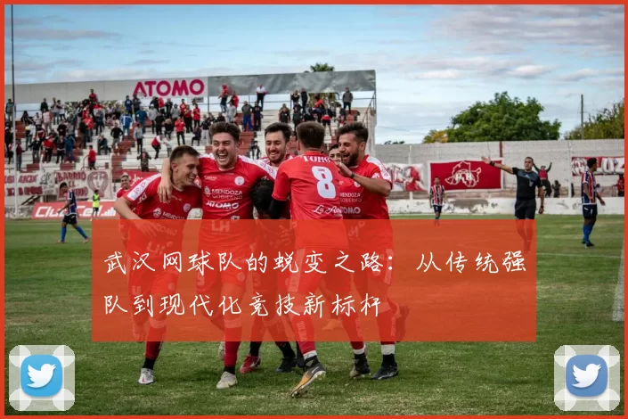 武汉网球队的蜕变之路：从传统强队到现代化竞技新标杆