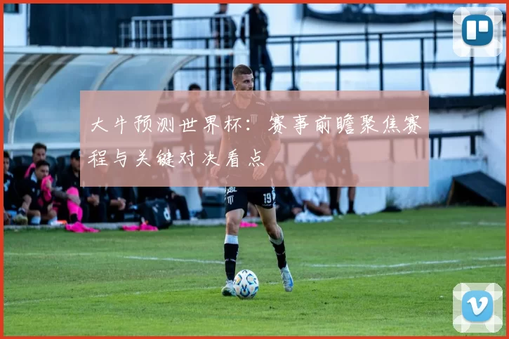 大牛预测世界杯：赛事前瞻聚焦赛程与关键对决看点