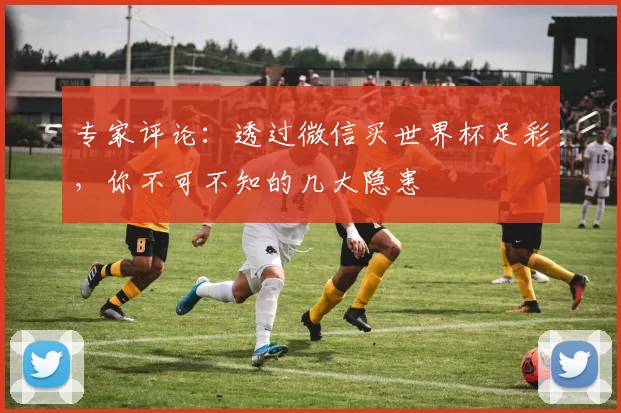 专家评论:透过微信买世界杯足彩,你不可不知的几大隐患