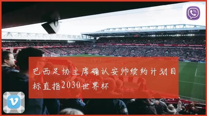 巴西足协主席确认安帅续约计划目标直指2030世界杯