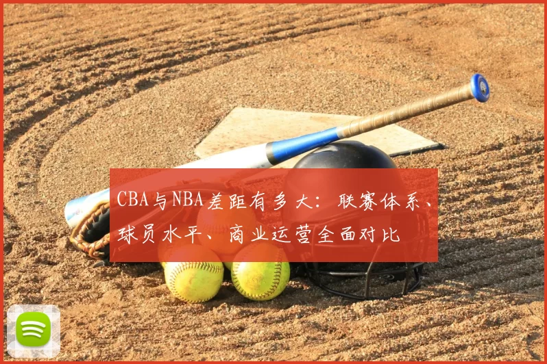 CBA与NBA差距有多大：联赛体系、球员水平、商业运营全面对比