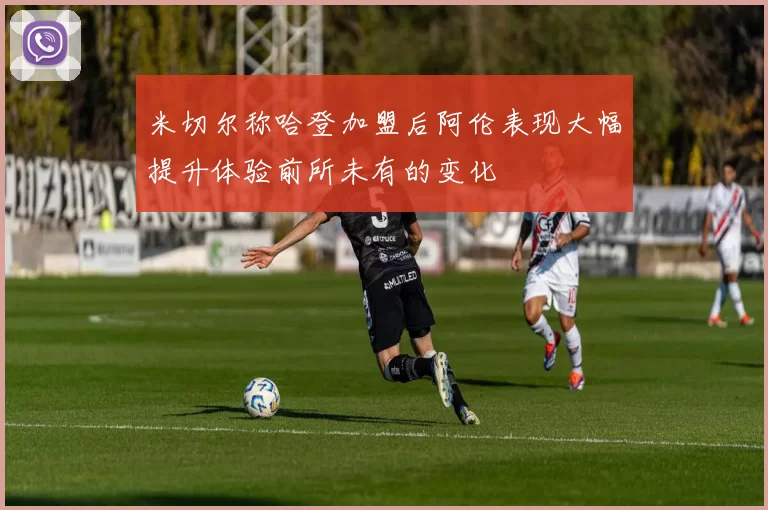 米切尔称哈登加盟后阿伦表现大幅提升体验前所未有的变化