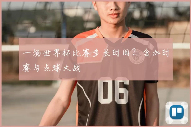 一场世界杯比赛多长时间?含加时赛与点球大战