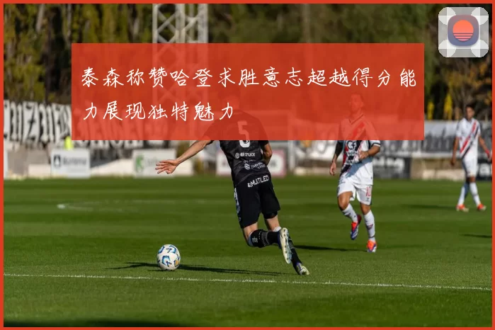 泰森称赞哈登求胜意志超越得分能力展现独特魅力