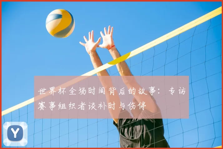 世界杯全场时间背后的故事:专访赛事组织者谈补时与伤停