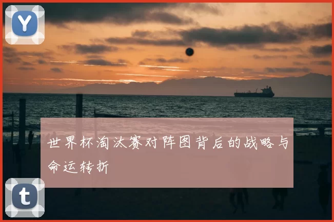 世界杯淘汰赛对阵图背后的战略与命运转折
