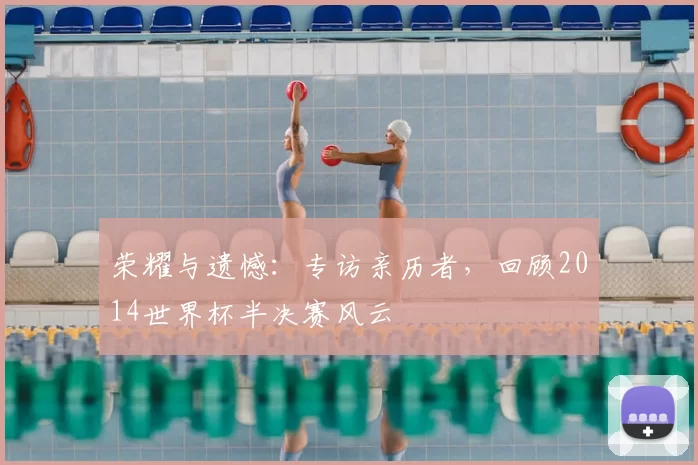 荣耀与遗憾:专访亲历者,回顾2014世界杯半决赛风云