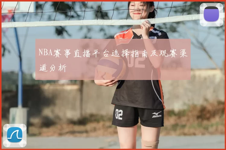 NBA赛事直播平台选择指南及观赛渠道分析