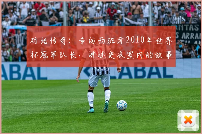 对话传奇:专访西班牙2010年世界杯冠军队长,讲述更衣室内的故事