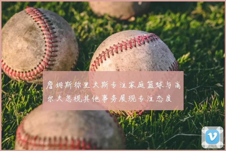 詹姆斯称里夫斯专注家庭篮球与高尔夫忽视其他事务展现专注态度
