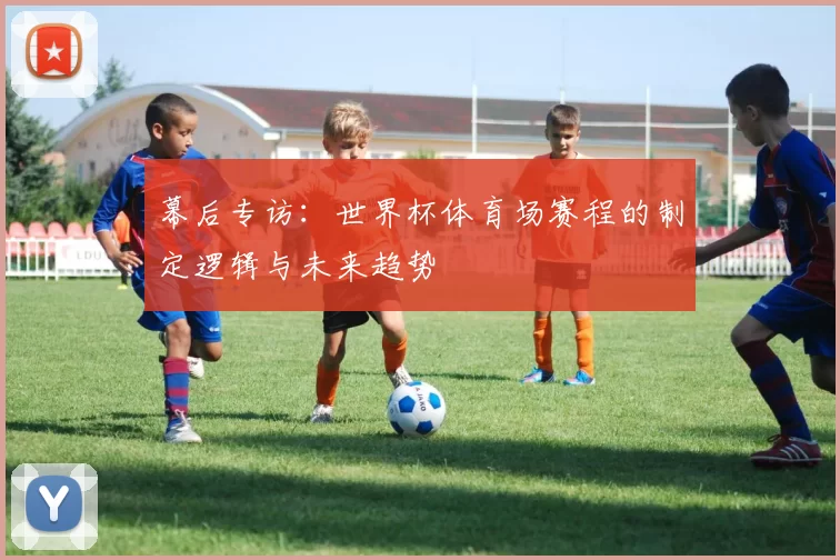 幕后专访:世界杯体育场赛程的制定逻辑与未来趋势