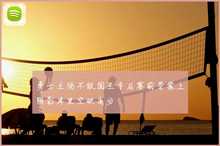勇士主场不敌国王季后赛前景蒙上阴影库里空砍高分
