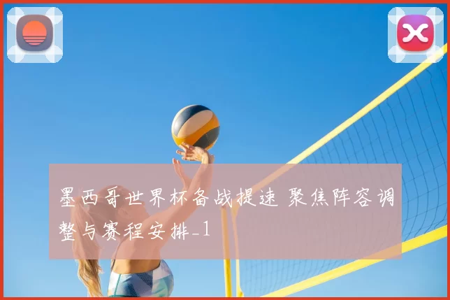 墨西哥世界杯备战提速 聚焦阵容调整与赛程安排_1