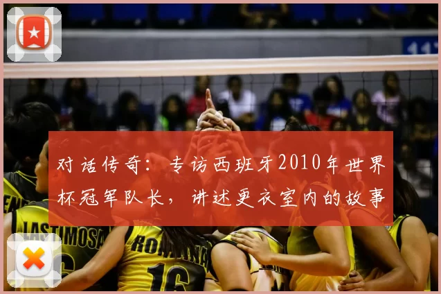 对话传奇:专访西班牙2010年世界杯冠军队长,讲述更衣室内的故事