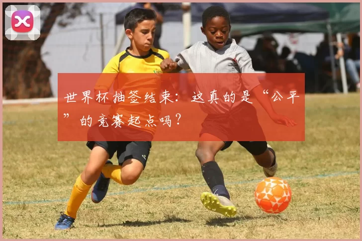 世界杯抽签结束:这真的是“公平”的竞赛起点吗?