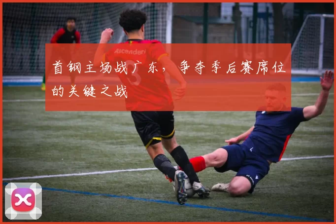 首钢主场战广东,争夺季后赛席位的关键之战