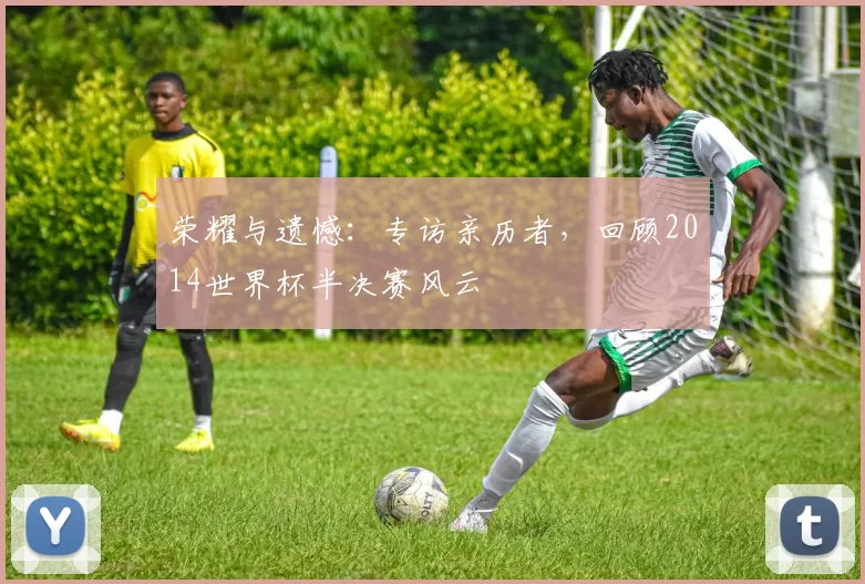 荣耀与遗憾：专访亲历者，回顾2014世界杯半决赛风云
