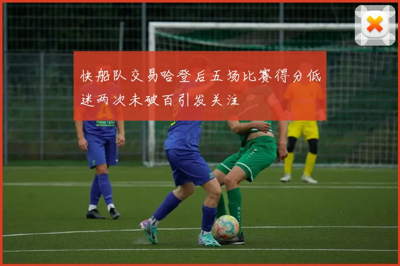快船队交易哈登后五场比赛得分低迷两次未破百引发关注