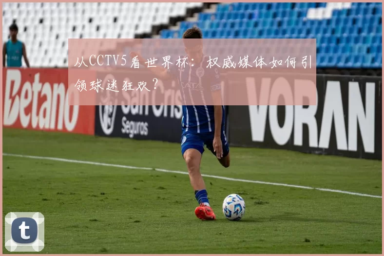 从CCTV5看世界杯:权威媒体如何引领球迷狂欢?
