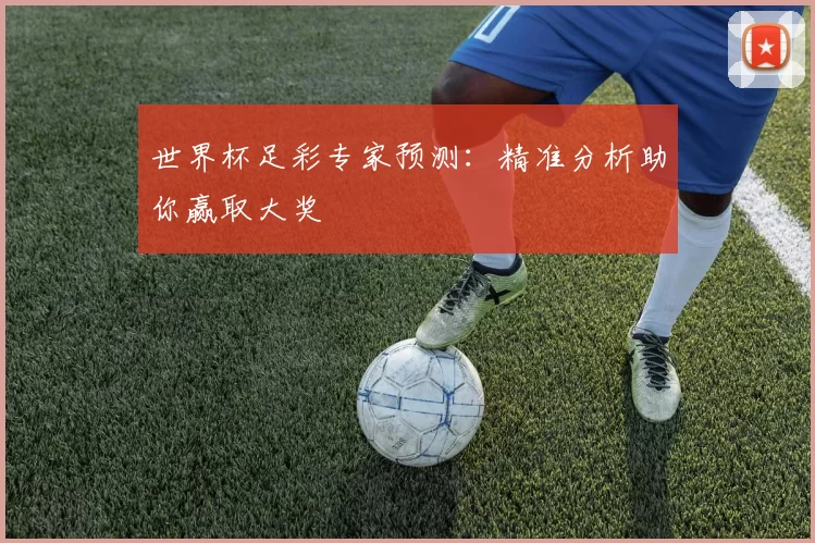 世界杯足彩专家预测：精准分析助你赢取大奖